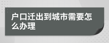 戶口遷出到城市需要怎么辦理