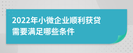 2022年小微企業(yè)順利獲貸需要滿足哪些條件