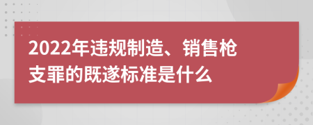 2022年違規(guī)制造、銷售槍支罪的既遂標(biāo)準(zhǔn)是什么