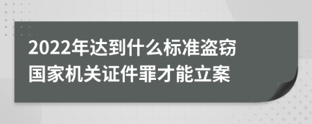 2022年達(dá)到什么標(biāo)準(zhǔn)盜竊國家機(jī)關(guān)證件罪才能立案