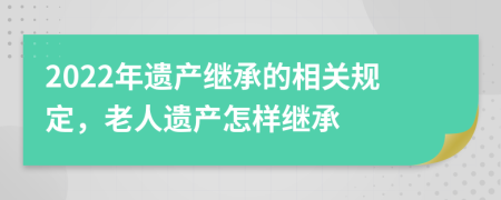 2022年遺產(chǎn)繼承的相關(guān)規(guī)定，老人遺產(chǎn)怎樣繼承