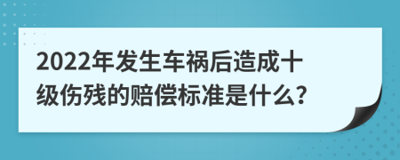 2022年發(fā)生車禍后造成十級傷殘的賠償標準是什么?