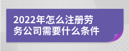 2022年怎么注冊勞務(wù)公司需要什么條件