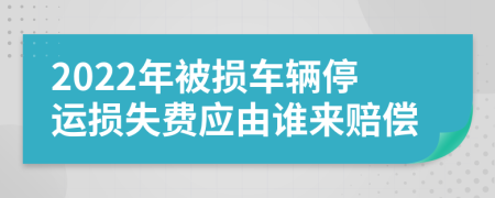 2022年被損車輛停運損失費應(yīng)由誰來賠償