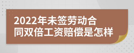 2022年未簽勞動(dòng)合同雙倍工資賠償是怎樣