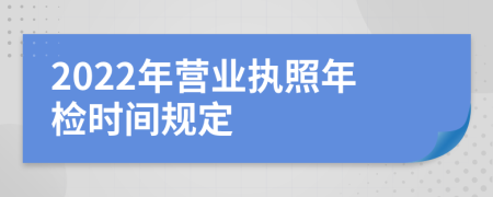 2022年營業(yè)執(zhí)照年檢時間規(guī)定
