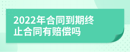 2022年合同到期終止合同有賠償嗎