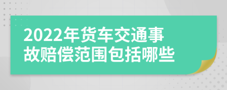 2022年貨車交通事故賠償范圍包括哪些