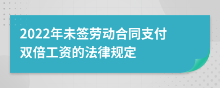 2022年未簽勞動(dòng)合同支付雙倍工資的法律規(guī)定
