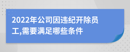 2022年公司因違紀(jì)開除員工,需要滿足哪些條件