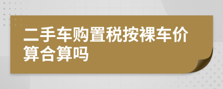 二手車購(gòu)置稅按裸車價(jià)算合算嗎