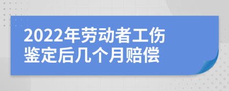 2022年勞動者工傷鑒定后幾個月賠償