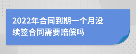 2022年合同到期一個(gè)月沒續(xù)簽合同需要賠償嗎