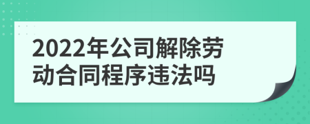 2022年公司解除勞動合同程序違法嗎