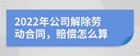 2022年公司解除勞動(dòng)合同，賠償怎么算