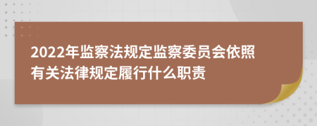 2022年監(jiān)察法規(guī)定監(jiān)察委員會依照有關法律規(guī)定履行什么職責