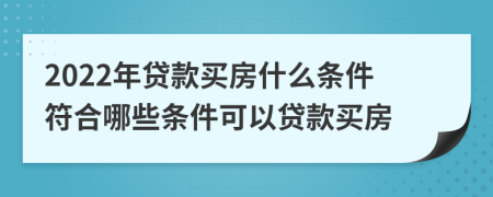 2022年貸款買房什么條件符合哪些條件可以貸款買房