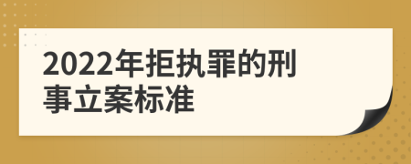 2022年拒執(zhí)罪的刑事立案標(biāo)準(zhǔn)