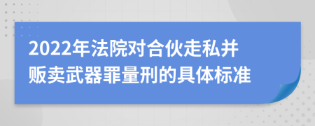 2022年法院對合伙走私并販賣武器罪量刑的具體標準