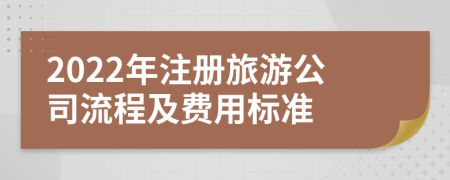 2022年注冊(cè)旅游公司流程及費(fèi)用標(biāo)準(zhǔn)