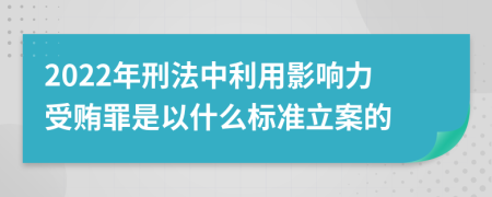 2022年刑法中利用影響力受賄罪是以什么標(biāo)準(zhǔn)立案的