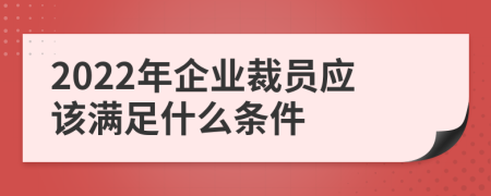 2022年企業(yè)裁員應(yīng)該滿足什么條件