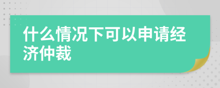 什么情況下可以申請經(jīng)濟(jì)仲裁