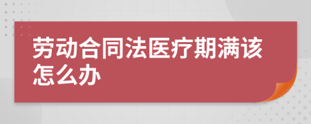 勞動合同法醫(yī)療期滿該怎么辦