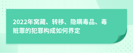 2022年窩藏、轉(zhuǎn)移、隱瞞毒品、毒贓罪的犯罪構(gòu)成如何界定