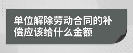 單位解除勞動合同的補償應該給什么金額