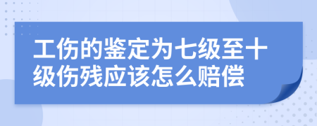 工傷的鑒定為七級(jí)至十級(jí)傷殘應(yīng)該怎么賠償