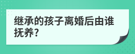 繼承的孩子離婚后由誰撫養(yǎng)?