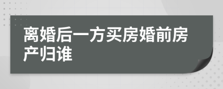 離婚后一方買房婚前房產(chǎn)歸誰