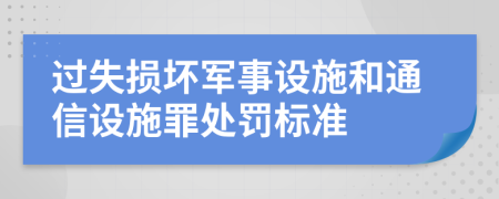 過(guò)失損壞軍事設(shè)施和通信設(shè)施罪處罰標(biāo)準(zhǔn)