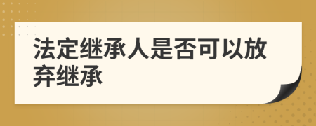 法定繼承人是否可以放棄繼承