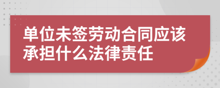 單位未簽勞動合同應(yīng)該承擔(dān)什么法律責(zé)任