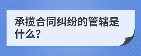 承攬合同糾紛的管轄是什么？