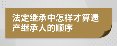 法定繼承中怎樣才算遺產繼承人的順序