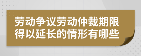 勞動爭議勞動仲裁期限得以延長的情形有哪些