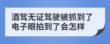 酒駕無證駕駛被抓到了電子眼拍到了會(huì)怎樣