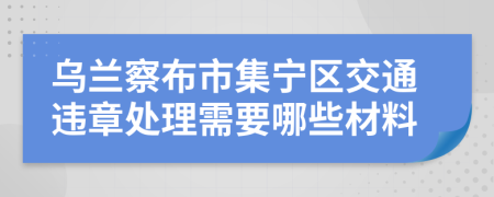 烏蘭察布市集寧區(qū)交通違章處理需要哪些材料