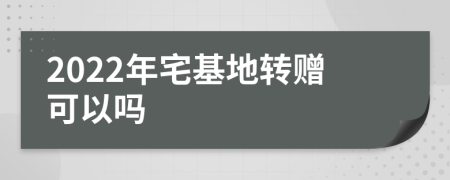 2022年宅基地轉(zhuǎn)贈可以嗎