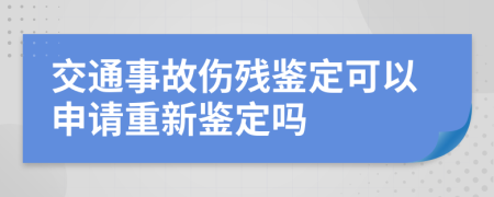 交通事故傷殘鑒定可以申請(qǐng)重新鑒定嗎