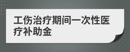 工傷治療期間一次性醫(yī)療補助金