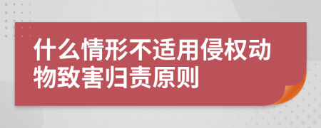 什么情形不適用侵權(quán)動(dòng)物致害歸責(zé)原則