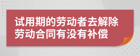 試用期的勞動者去解除勞動合同有沒有補償
