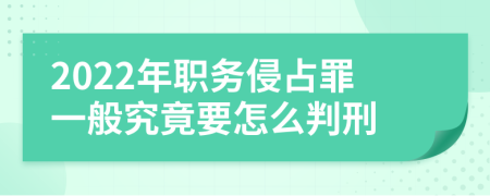 2022年職務(wù)侵占罪一般究竟要怎么判刑