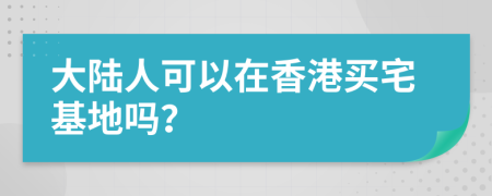 大陸人可以在香港買宅基地嗎？
