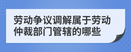 勞動爭議調(diào)解屬于勞動仲裁部門管轄的哪些