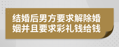 結(jié)婚后男方要求解除婚姻并且要求彩禮錢給錢